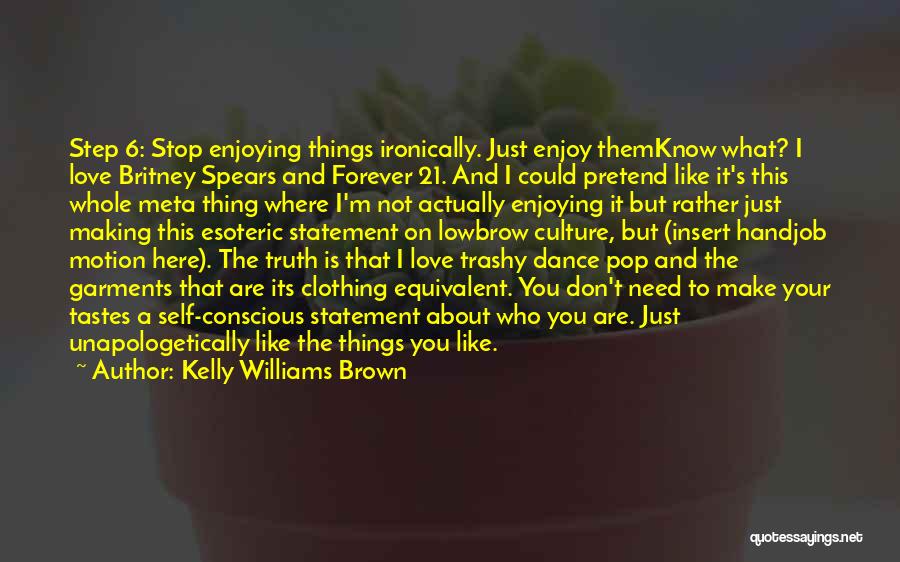 Kelly Williams Brown Quotes: Step 6: Stop Enjoying Things Ironically. Just Enjoy Themknow What? I Love Britney Spears And Forever 21. And I Could