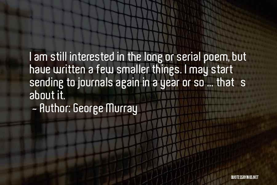 George Murray Quotes: I Am Still Interested In The Long Or Serial Poem, But Have Written A Few Smaller Things. I May Start