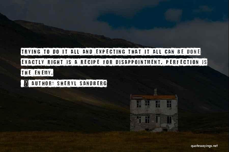 Sheryl Sandberg Quotes: Trying To Do It All And Expecting That It All Can Be Done Exactly Right Is A Recipe For Disappointment.