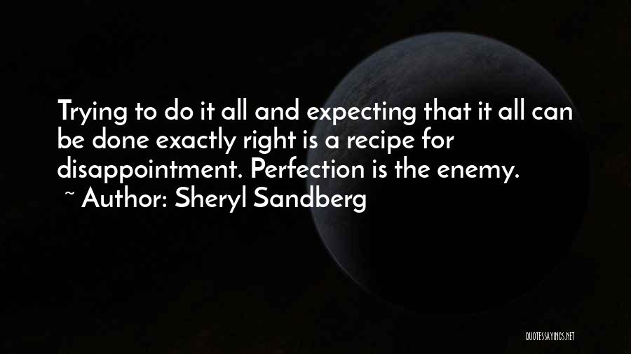 Sheryl Sandberg Quotes: Trying To Do It All And Expecting That It All Can Be Done Exactly Right Is A Recipe For Disappointment.