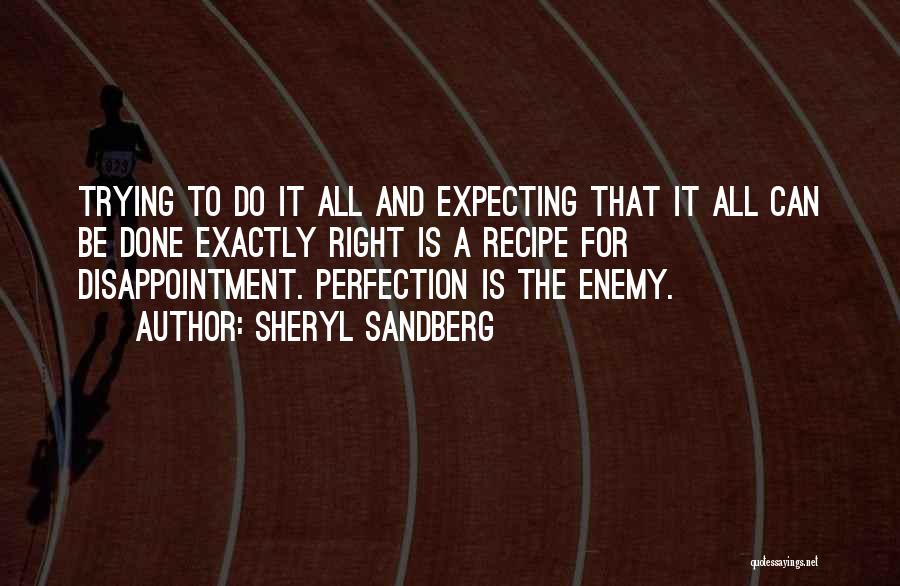 Sheryl Sandberg Quotes: Trying To Do It All And Expecting That It All Can Be Done Exactly Right Is A Recipe For Disappointment.
