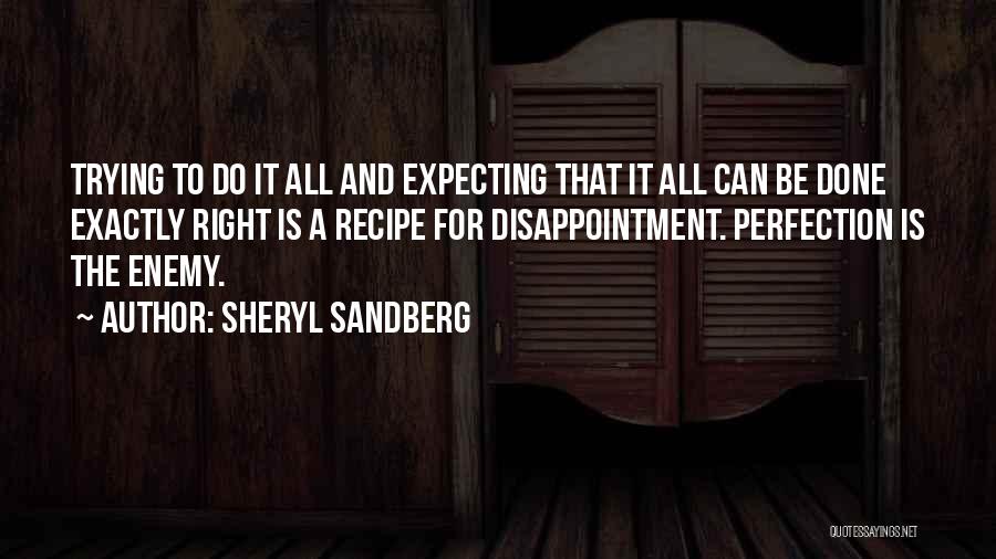Sheryl Sandberg Quotes: Trying To Do It All And Expecting That It All Can Be Done Exactly Right Is A Recipe For Disappointment.