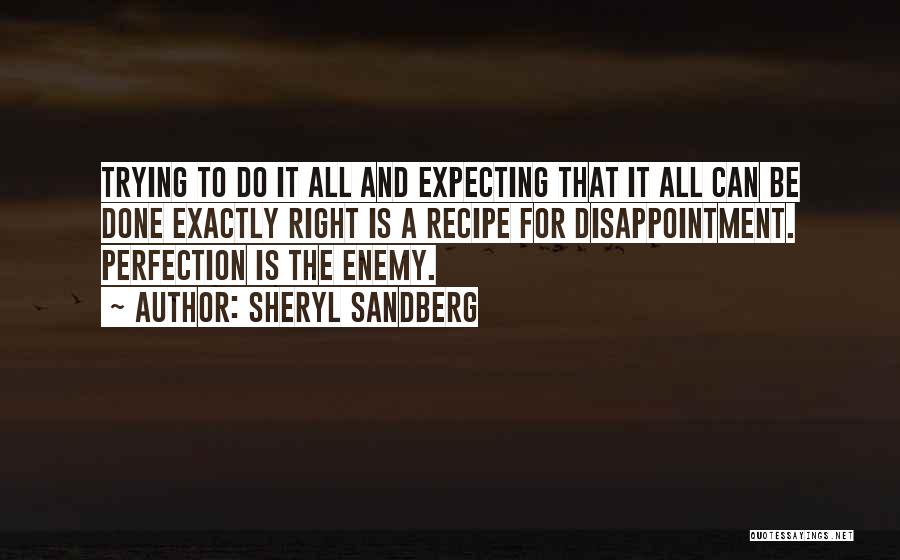 Sheryl Sandberg Quotes: Trying To Do It All And Expecting That It All Can Be Done Exactly Right Is A Recipe For Disappointment.