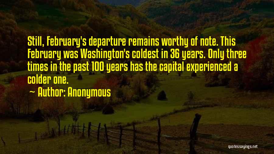 Anonymous Quotes: Still, February's Departure Remains Worthy Of Note. This February Was Washington's Coldest In 36 Years. Only Three Times In The
