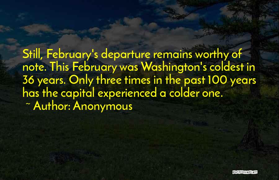 Anonymous Quotes: Still, February's Departure Remains Worthy Of Note. This February Was Washington's Coldest In 36 Years. Only Three Times In The
