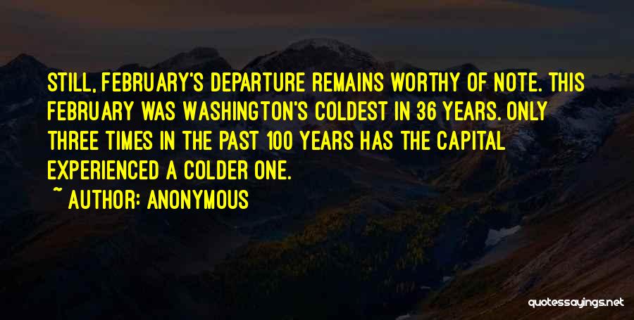 Anonymous Quotes: Still, February's Departure Remains Worthy Of Note. This February Was Washington's Coldest In 36 Years. Only Three Times In The