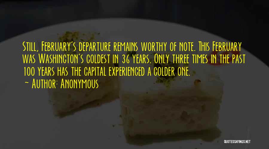 Anonymous Quotes: Still, February's Departure Remains Worthy Of Note. This February Was Washington's Coldest In 36 Years. Only Three Times In The