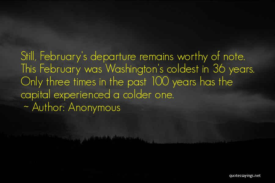 Anonymous Quotes: Still, February's Departure Remains Worthy Of Note. This February Was Washington's Coldest In 36 Years. Only Three Times In The