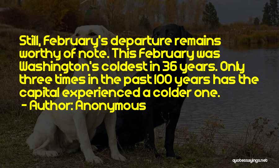 Anonymous Quotes: Still, February's Departure Remains Worthy Of Note. This February Was Washington's Coldest In 36 Years. Only Three Times In The