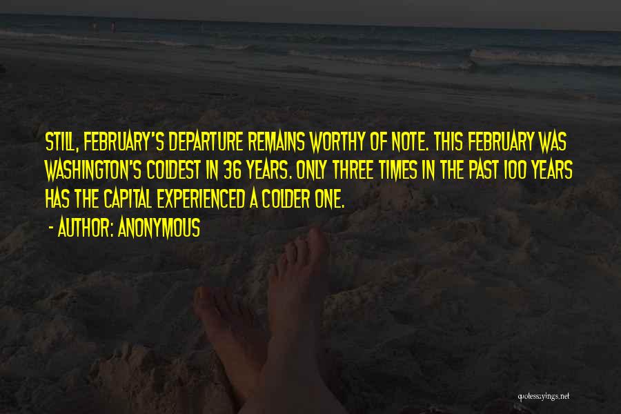 Anonymous Quotes: Still, February's Departure Remains Worthy Of Note. This February Was Washington's Coldest In 36 Years. Only Three Times In The
