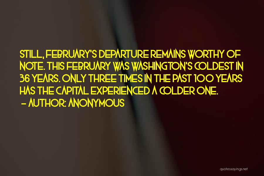 Anonymous Quotes: Still, February's Departure Remains Worthy Of Note. This February Was Washington's Coldest In 36 Years. Only Three Times In The