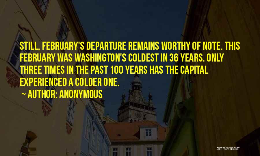 Anonymous Quotes: Still, February's Departure Remains Worthy Of Note. This February Was Washington's Coldest In 36 Years. Only Three Times In The