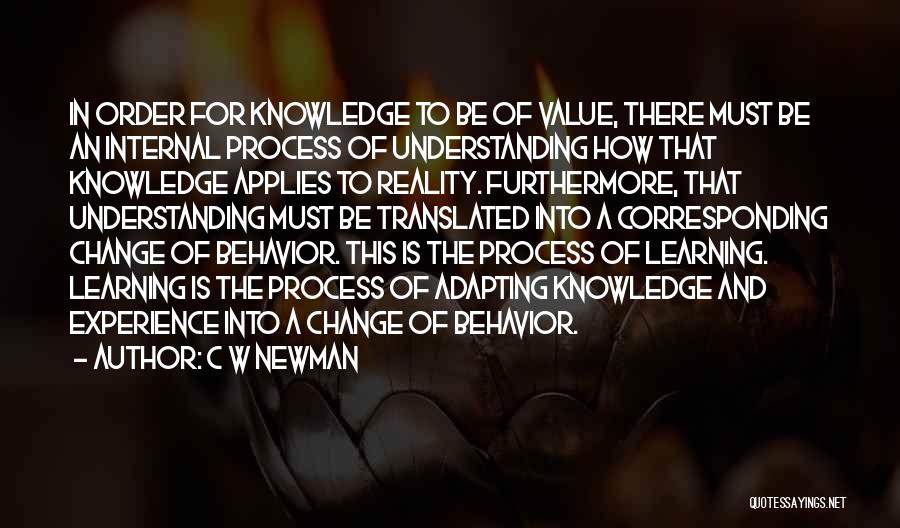 C W Newman Quotes: In Order For Knowledge To Be Of Value, There Must Be An Internal Process Of Understanding How That Knowledge Applies