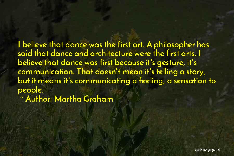 Martha Graham Quotes: I Believe That Dance Was The First Art. A Philosopher Has Said That Dance And Architecture Were The First Arts.