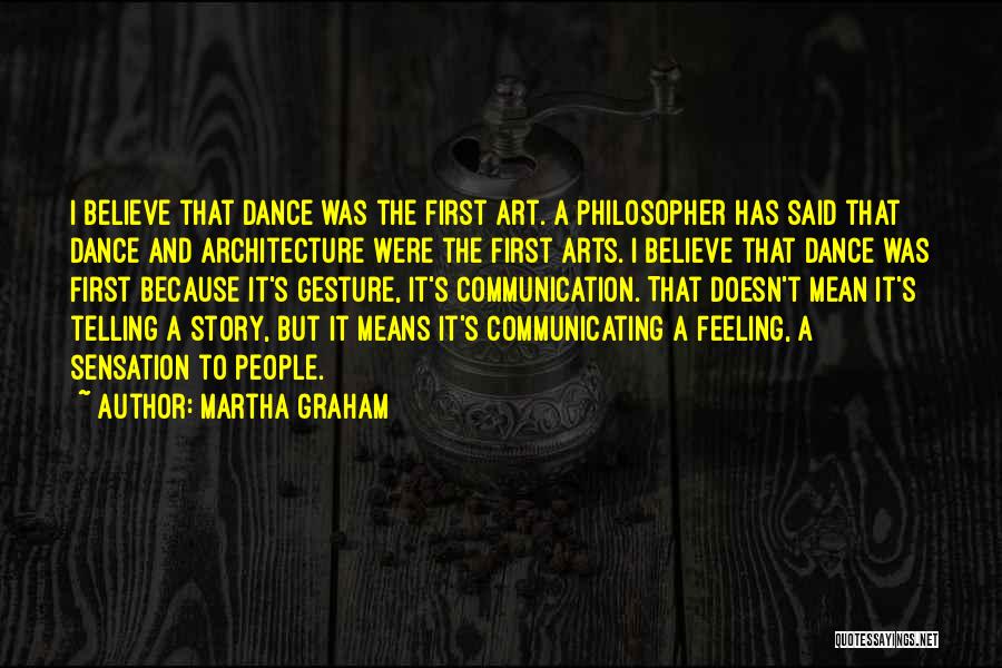 Martha Graham Quotes: I Believe That Dance Was The First Art. A Philosopher Has Said That Dance And Architecture Were The First Arts.