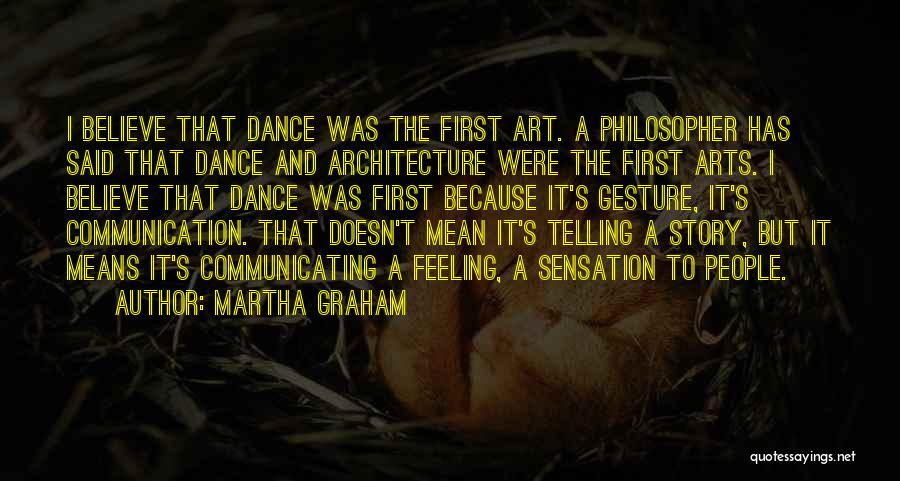 Martha Graham Quotes: I Believe That Dance Was The First Art. A Philosopher Has Said That Dance And Architecture Were The First Arts.