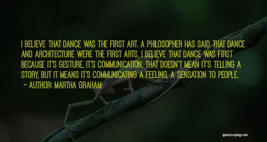 Martha Graham Quotes: I Believe That Dance Was The First Art. A Philosopher Has Said That Dance And Architecture Were The First Arts.