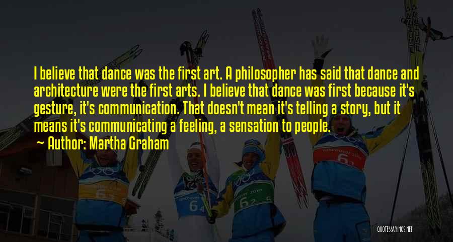 Martha Graham Quotes: I Believe That Dance Was The First Art. A Philosopher Has Said That Dance And Architecture Were The First Arts.