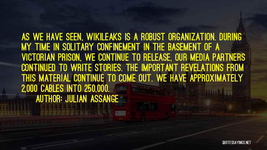 Julian Assange Quotes: As We Have Seen, Wikileaks Is A Robust Organization. During My Time In Solitary Confinement In The Basement Of A