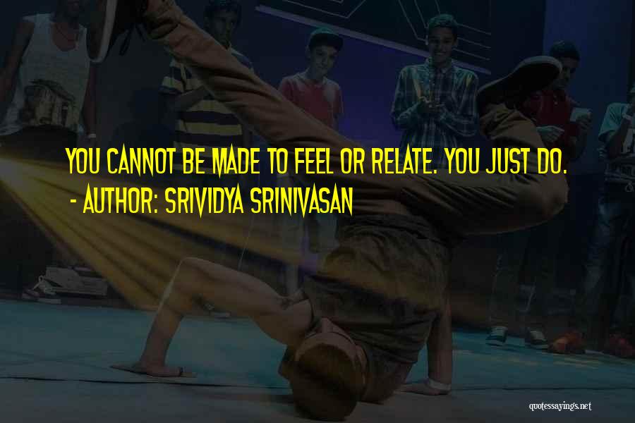 Srividya Srinivasan Quotes: You Cannot Be Made To Feel Or Relate. You Just Do.