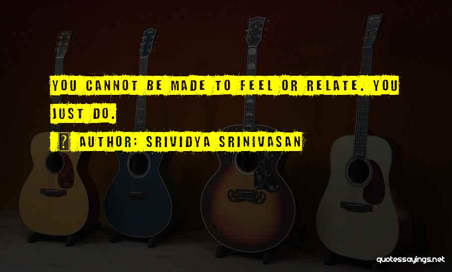 Srividya Srinivasan Quotes: You Cannot Be Made To Feel Or Relate. You Just Do.