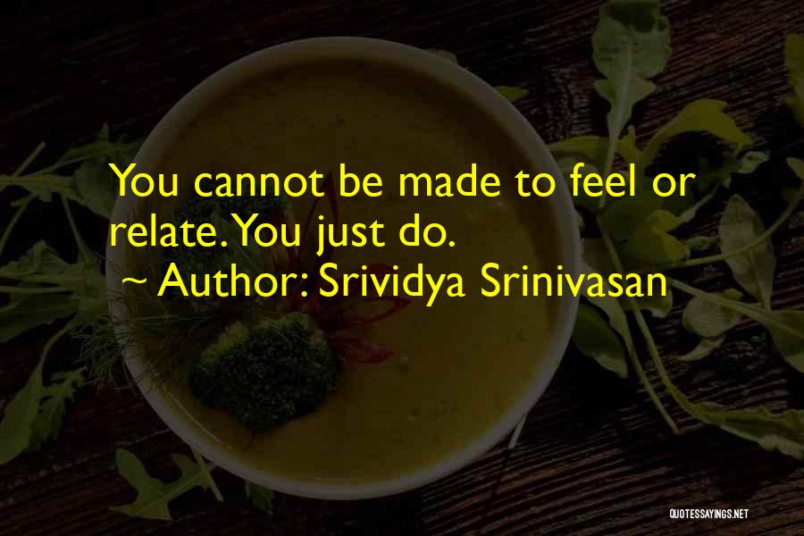 Srividya Srinivasan Quotes: You Cannot Be Made To Feel Or Relate. You Just Do.
