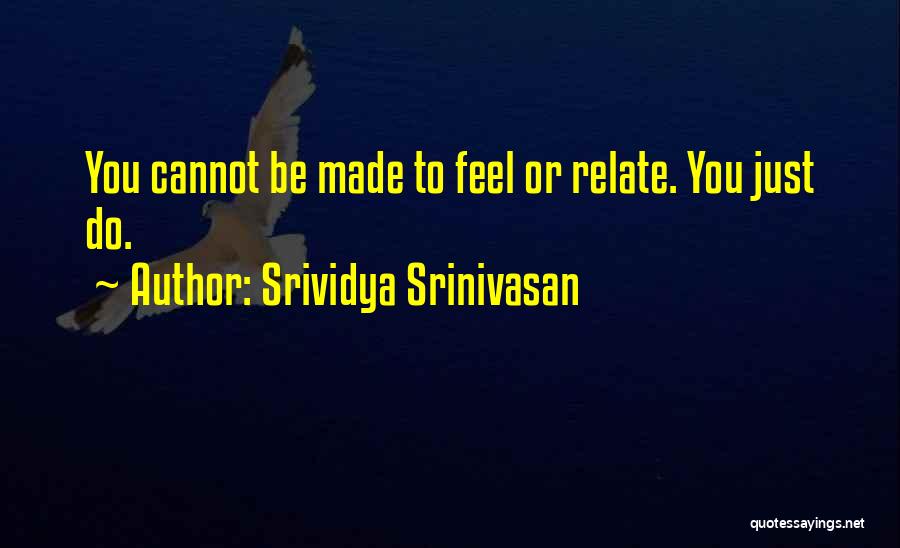 Srividya Srinivasan Quotes: You Cannot Be Made To Feel Or Relate. You Just Do.