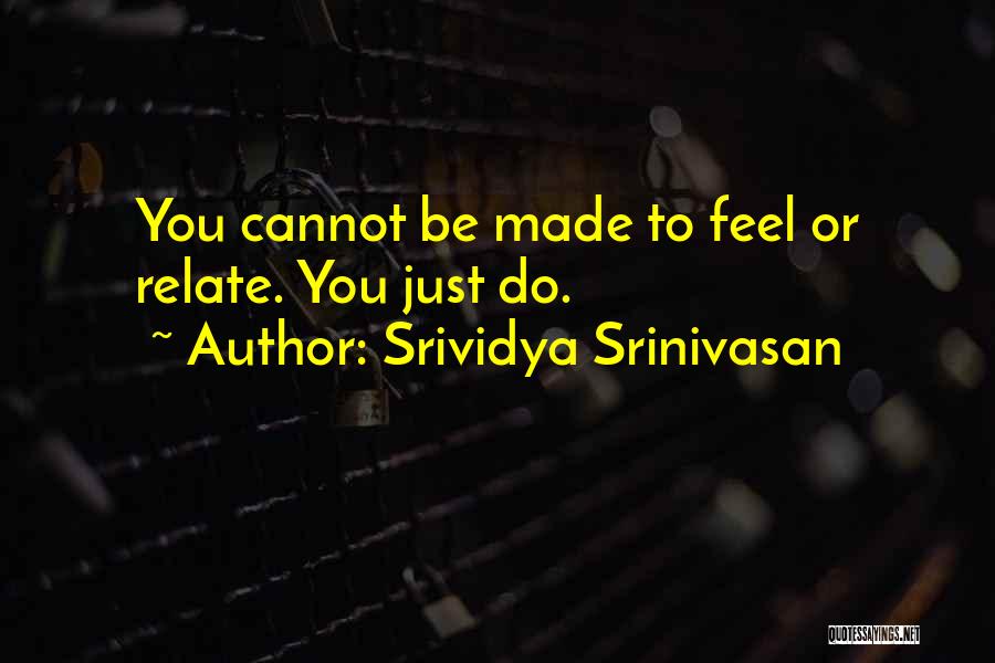 Srividya Srinivasan Quotes: You Cannot Be Made To Feel Or Relate. You Just Do.