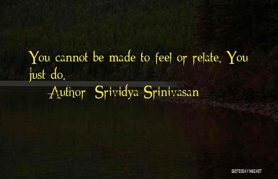 Srividya Srinivasan Quotes: You Cannot Be Made To Feel Or Relate. You Just Do.
