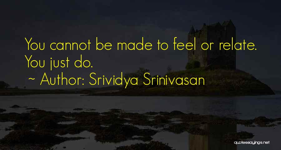 Srividya Srinivasan Quotes: You Cannot Be Made To Feel Or Relate. You Just Do.