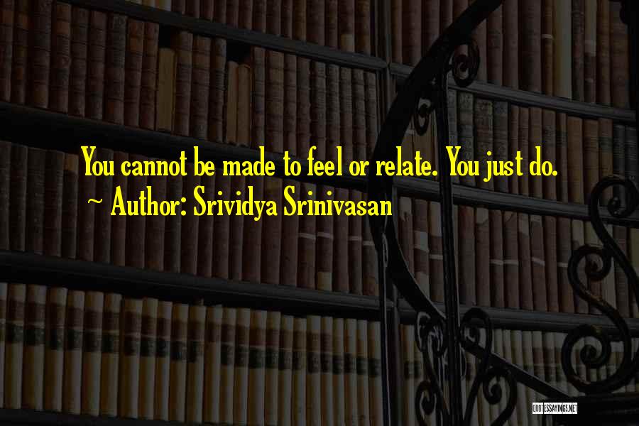 Srividya Srinivasan Quotes: You Cannot Be Made To Feel Or Relate. You Just Do.