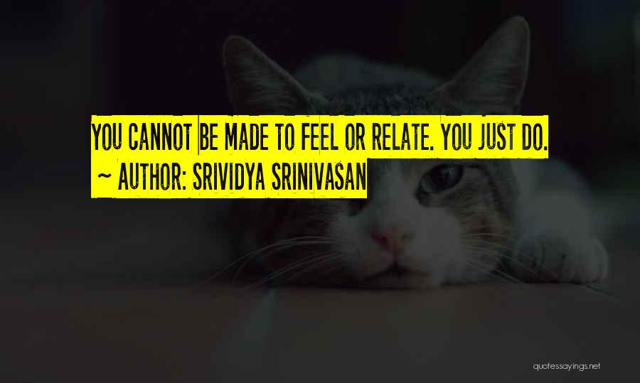 Srividya Srinivasan Quotes: You Cannot Be Made To Feel Or Relate. You Just Do.