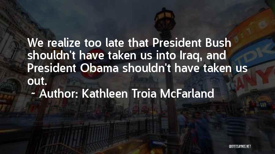 Kathleen Troia McFarland Quotes: We Realize Too Late That President Bush Shouldn't Have Taken Us Into Iraq, And President Obama Shouldn't Have Taken Us