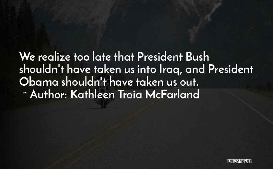 Kathleen Troia McFarland Quotes: We Realize Too Late That President Bush Shouldn't Have Taken Us Into Iraq, And President Obama Shouldn't Have Taken Us