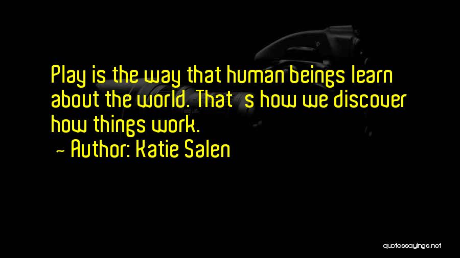 Katie Salen Quotes: Play Is The Way That Human Beings Learn About The World. That's How We Discover How Things Work.