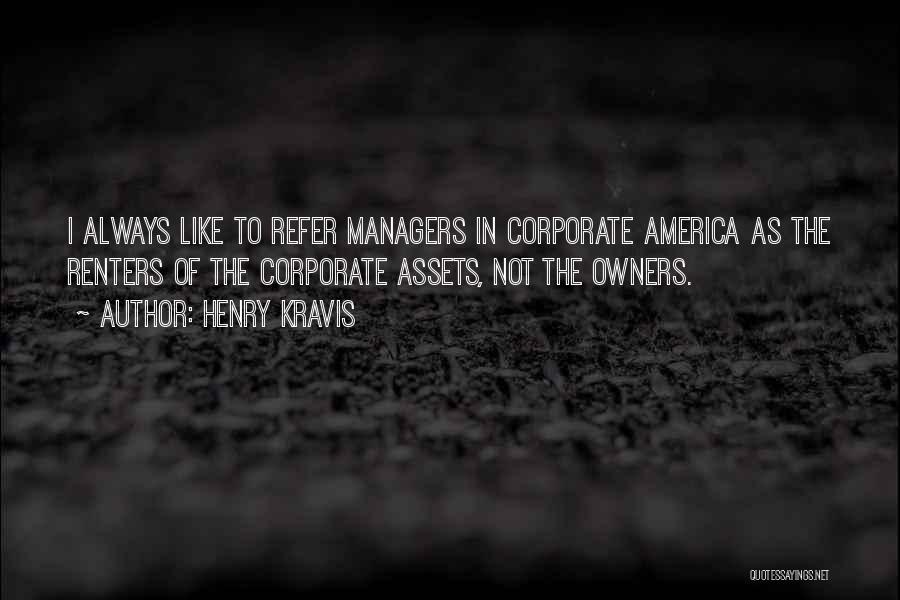 Henry Kravis Quotes: I Always Like To Refer Managers In Corporate America As The Renters Of The Corporate Assets, Not The Owners.
