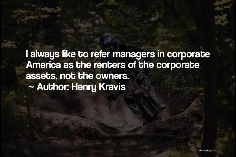 Henry Kravis Quotes: I Always Like To Refer Managers In Corporate America As The Renters Of The Corporate Assets, Not The Owners.
