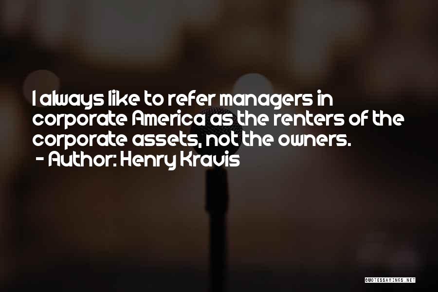 Henry Kravis Quotes: I Always Like To Refer Managers In Corporate America As The Renters Of The Corporate Assets, Not The Owners.