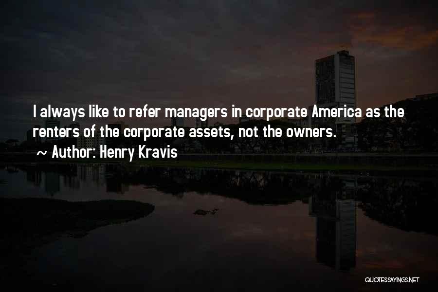 Henry Kravis Quotes: I Always Like To Refer Managers In Corporate America As The Renters Of The Corporate Assets, Not The Owners.