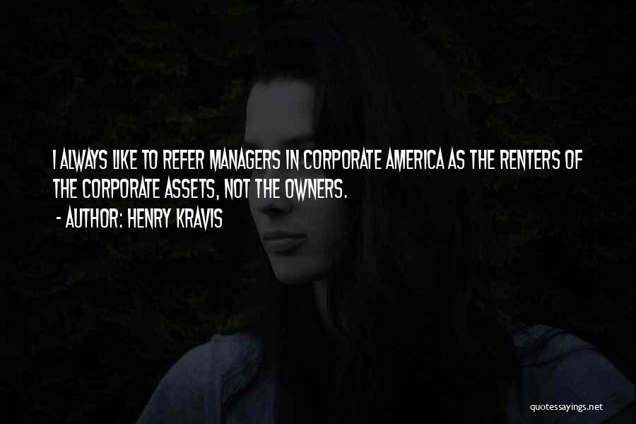 Henry Kravis Quotes: I Always Like To Refer Managers In Corporate America As The Renters Of The Corporate Assets, Not The Owners.