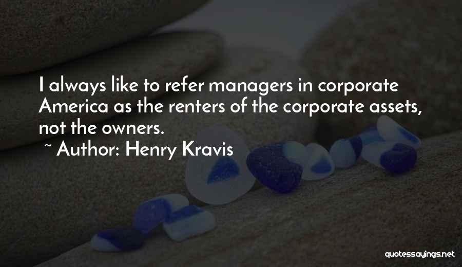 Henry Kravis Quotes: I Always Like To Refer Managers In Corporate America As The Renters Of The Corporate Assets, Not The Owners.