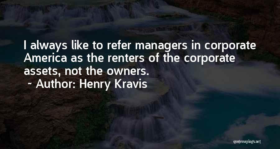 Henry Kravis Quotes: I Always Like To Refer Managers In Corporate America As The Renters Of The Corporate Assets, Not The Owners.