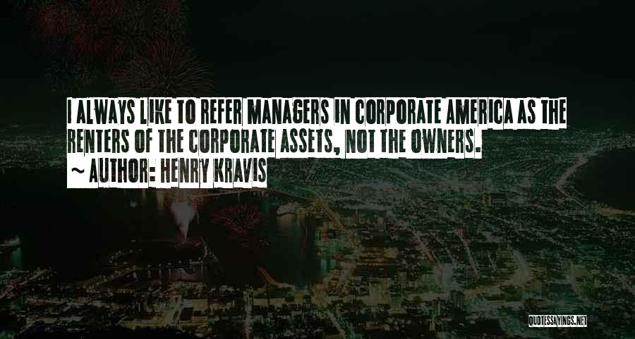 Henry Kravis Quotes: I Always Like To Refer Managers In Corporate America As The Renters Of The Corporate Assets, Not The Owners.