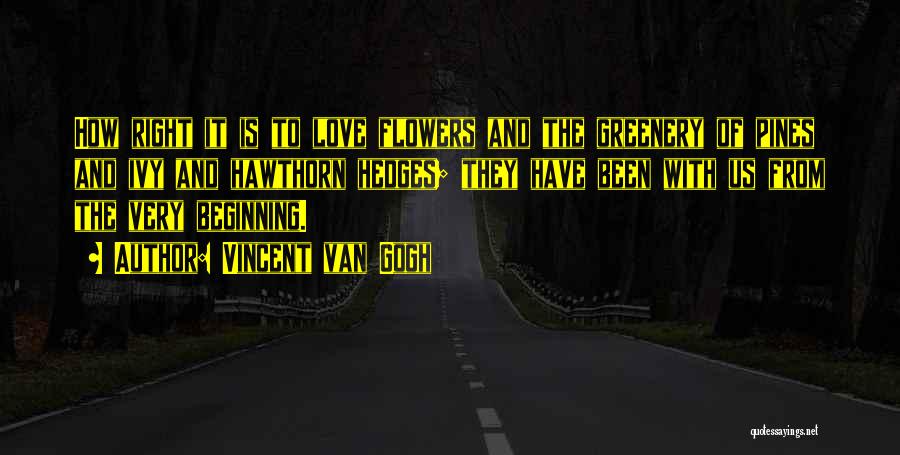 Vincent Van Gogh Quotes: How Right It Is To Love Flowers And The Greenery Of Pines And Ivy And Hawthorn Hedges; They Have Been