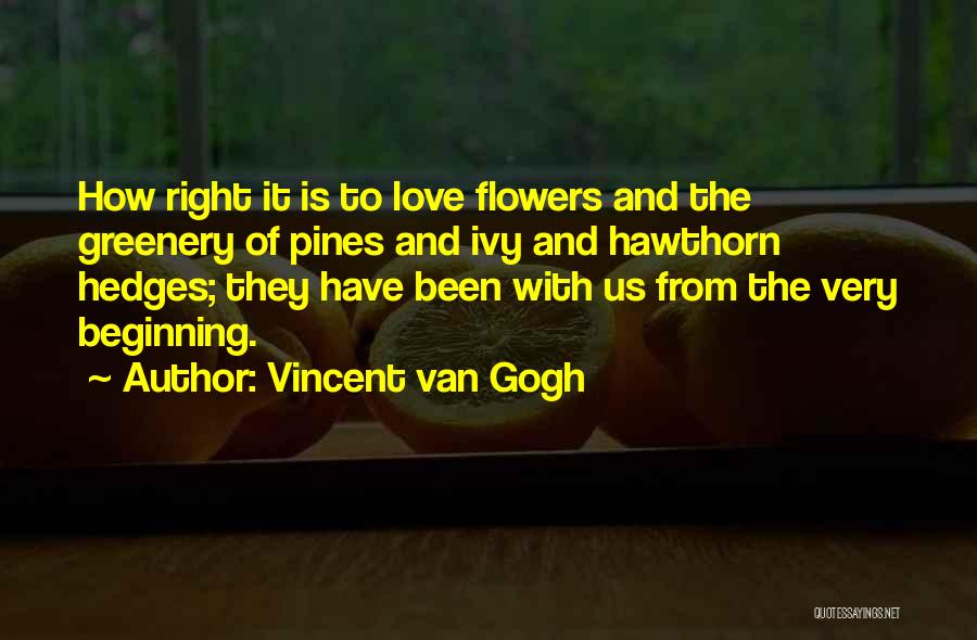 Vincent Van Gogh Quotes: How Right It Is To Love Flowers And The Greenery Of Pines And Ivy And Hawthorn Hedges; They Have Been