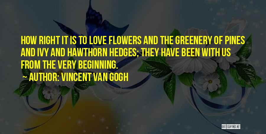 Vincent Van Gogh Quotes: How Right It Is To Love Flowers And The Greenery Of Pines And Ivy And Hawthorn Hedges; They Have Been