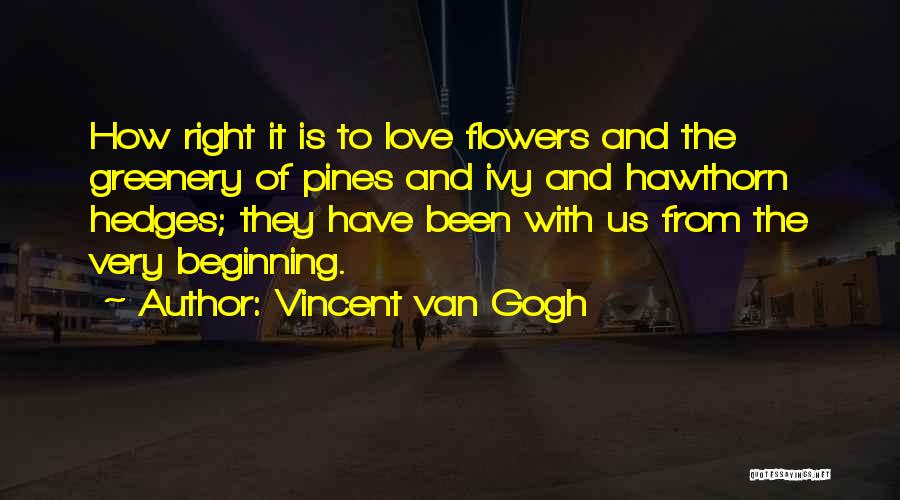 Vincent Van Gogh Quotes: How Right It Is To Love Flowers And The Greenery Of Pines And Ivy And Hawthorn Hedges; They Have Been