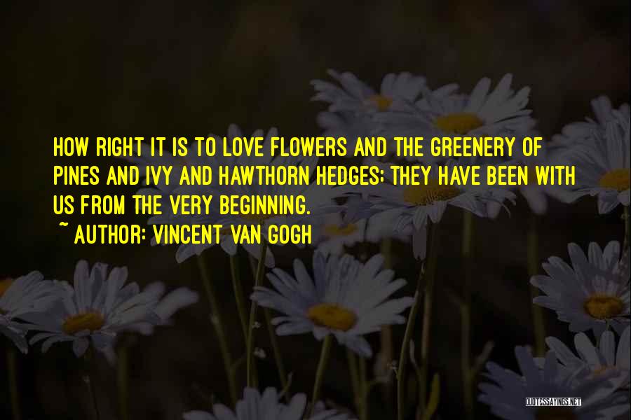 Vincent Van Gogh Quotes: How Right It Is To Love Flowers And The Greenery Of Pines And Ivy And Hawthorn Hedges; They Have Been