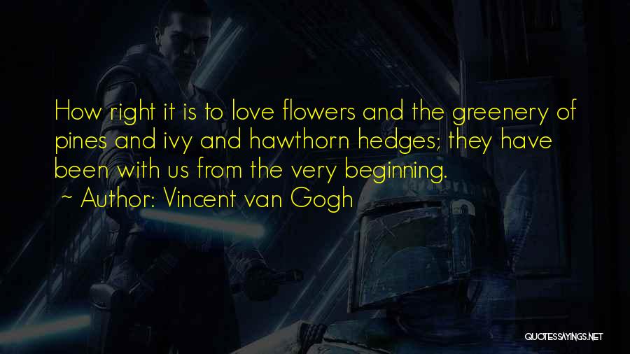 Vincent Van Gogh Quotes: How Right It Is To Love Flowers And The Greenery Of Pines And Ivy And Hawthorn Hedges; They Have Been