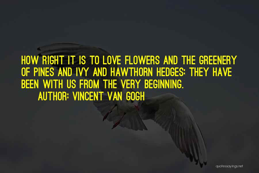 Vincent Van Gogh Quotes: How Right It Is To Love Flowers And The Greenery Of Pines And Ivy And Hawthorn Hedges; They Have Been